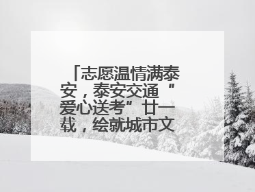 志愿温情满泰安，泰安交通“爱心送考”廿一载，绘就城市文明逐梦画卷