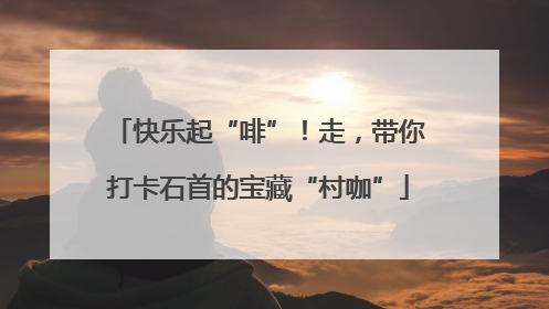 快乐起“啡”！走，带你打卡石首的宝藏“村咖”