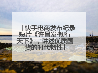 快手电商发布纪录短片《许昌发·韧行天下》，讲述优质国货的时代韧性