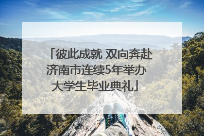 彼此成就 双向奔赴 济南市连续5年举办大学生毕业典礼