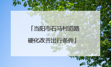 当阳市石马村道路硬化改善出行条件
