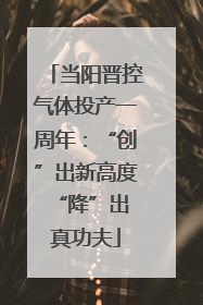 当阳晋控气体投产一周年：“创”出新高度 “降”出真功夫