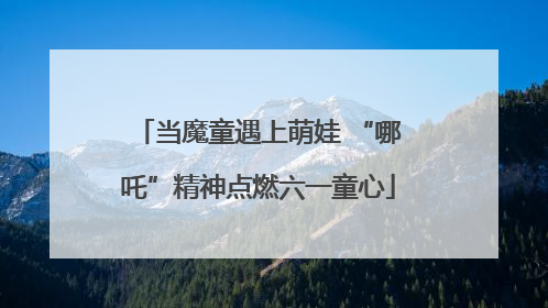 当魔童遇上萌娃 “哪吒”精神点燃六一童心