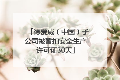 德爱威（中国）子公司被暂扣安全生产许可证30天