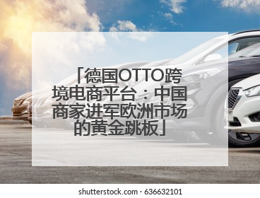 德国OTTO跨境电商平台：中国商家进军欧洲市场的黄金跳板