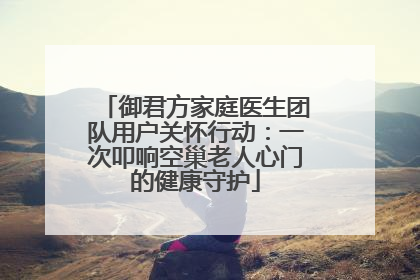 御君方家庭医生团队用户关怀行动：一次叩响空巢老人心门的健康守护