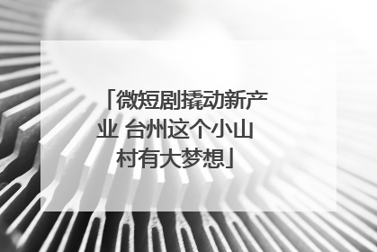 微短剧撬动新产业 台州这个小山村有大梦想