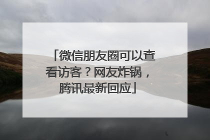 微信朋友圈可以查看访客？网友炸锅，腾讯最新回应