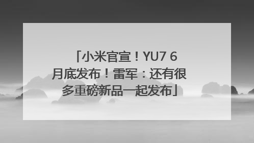 小米官宣！YU7 6月底发布！雷军：还有很多重磅新品一起发布