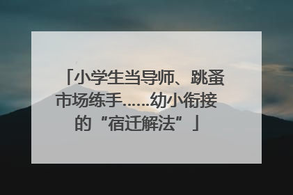 小学生当导师、跳蚤市场练手……幼小衔接的“宿迁解法”
