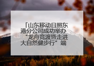 山东移动日照东港分公司成功举办“龙舟竞渡暨走进大自然健步行”端午主题活动