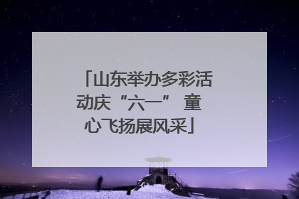 山东举办多彩活动庆“六一” 童心飞扬展风采