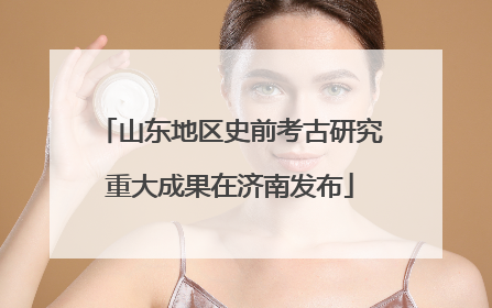 山东地区史前考古研究重大成果在济南发布