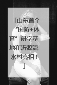 山东首个“国防+体育”研学基地在沂源流水村亮相！
