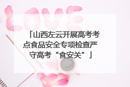 山西左云开展高考考点食品安全专项检查严守高考“食安关”