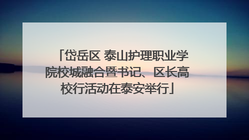 岱岳区 泰山护理职业学院校城融合暨书记、区长高校行活动在泰安举行