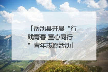 岳池县开展“行践青春 童心同行”青年志愿活动
