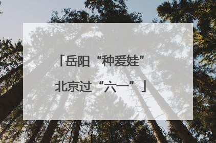 岳阳“种爱娃” 北京过“六一”