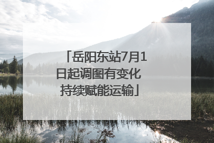 岳阳东站7月1日起调图有变化 持续赋能运输