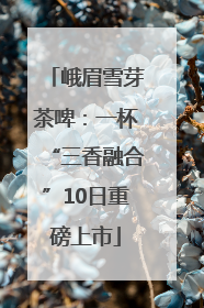 峨眉雪芽茶啤：一杯“三香融合”10日重磅上市