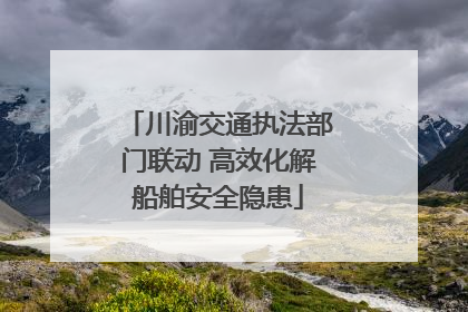 川渝交通执法部门联动 高效化解船舶安全隐患