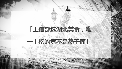 工信部选湖北美食，唯一上榜的竟不是热干面