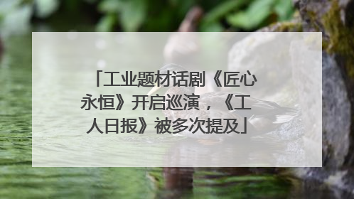工业题材话剧《匠心永恒》开启巡演，《工人日报》被多次提及