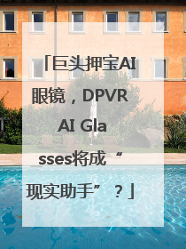 巨头押宝AI眼镜，DPVR AI Glasses将成“现实助手”？