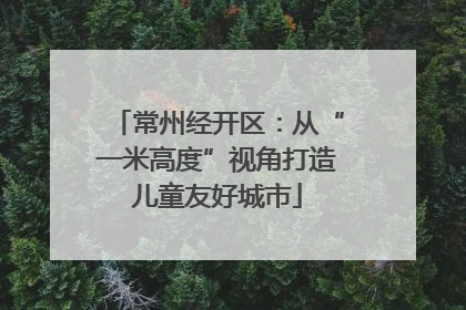 常州经开区：从“一米高度”视角打造儿童友好城市