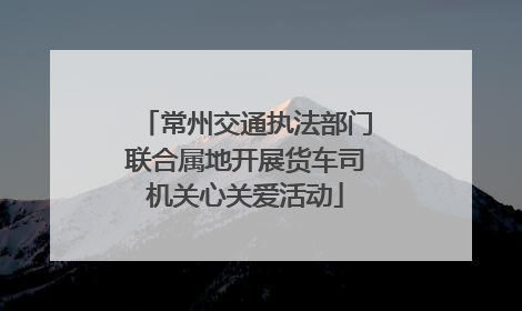 常州交通执法部门联合属地开展货车司机关心关爱活动