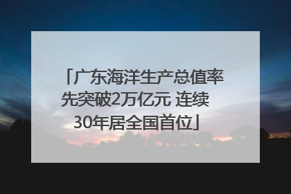 广东海洋生产总值率先突破2万亿元 连续30年居全国首位