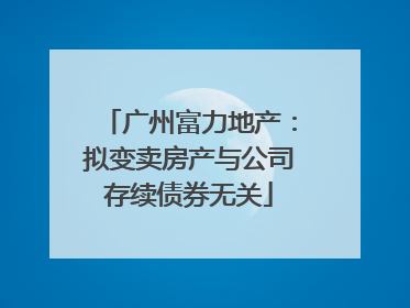 广州富力地产：拟变卖房产与公司存续债券无关