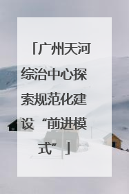 广州天河综治中心探索规范化建设“前进模式”