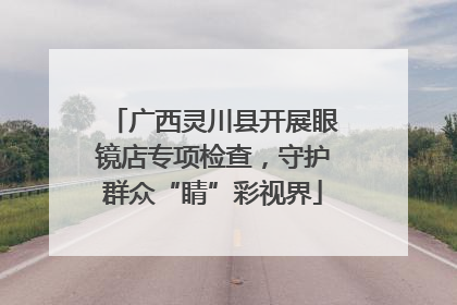 广西灵川县开展眼镜店专项检查，守护群众“睛”彩视界