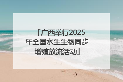 广西举行2025年全国水生生物同步增殖放流活动