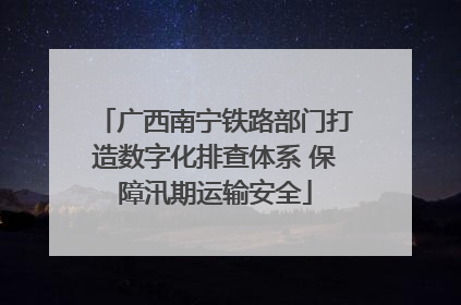 广西南宁铁路部门打造数字化排查体系 保障汛期运输安全