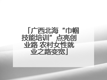 广西北海“巾帼技能培训”点亮创业路 农村女性就业之路变宽