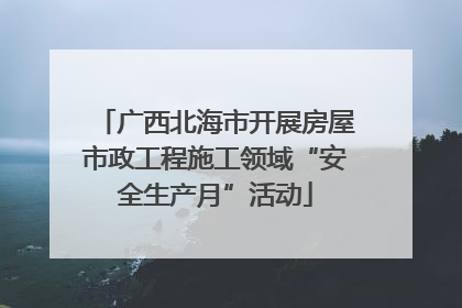 广西北海市开展房屋市政工程施工领域“安全生产月”活动