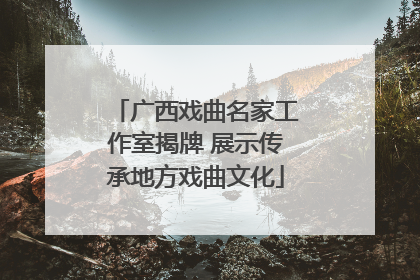 广西戏曲名家工作室揭牌 展示传承地方戏曲文化