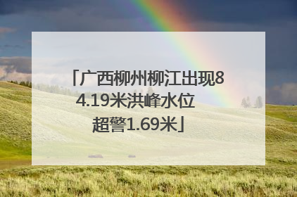 广西柳州柳江出现84.19米洪峰水位 超警1.69米