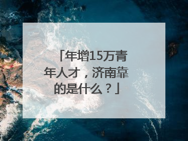 年增15万青年人才，济南靠的是什么？