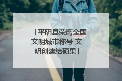 平阴县荣膺全国文明城市称号 文明创建结硕果