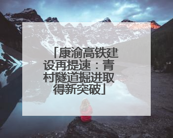康渝高铁建设再提速：青村隧道掘进取得新突破