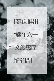延庆推出“端午六一”文旅惠民新举措