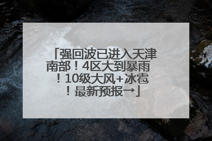 强回波已进入天津南部！4区大到暴雨！10级大风+冰雹！最新预报→