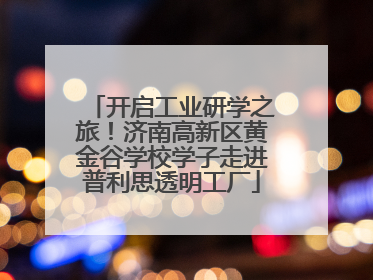 开启工业研学之旅！济南高新区黄金谷学校学子走进普利思透明工厂