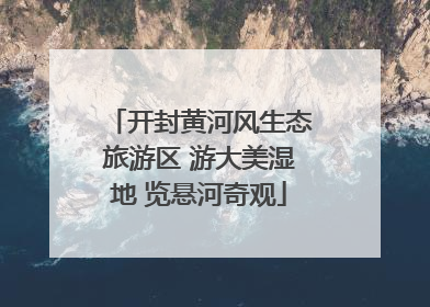 开封黄河风生态旅游区 游大美湿地 览悬河奇观