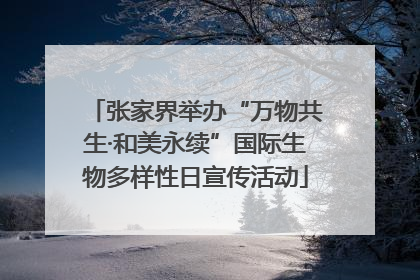 张家界举办“万物共生·和美永续”国际生物多样性日宣传活动