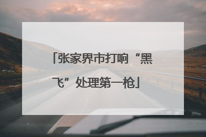 张家界市打响“黑飞”处理第一枪