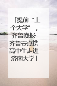 提前“上个大学”，齐鲁晚报·齐鲁壹点携高中生走进济南大学